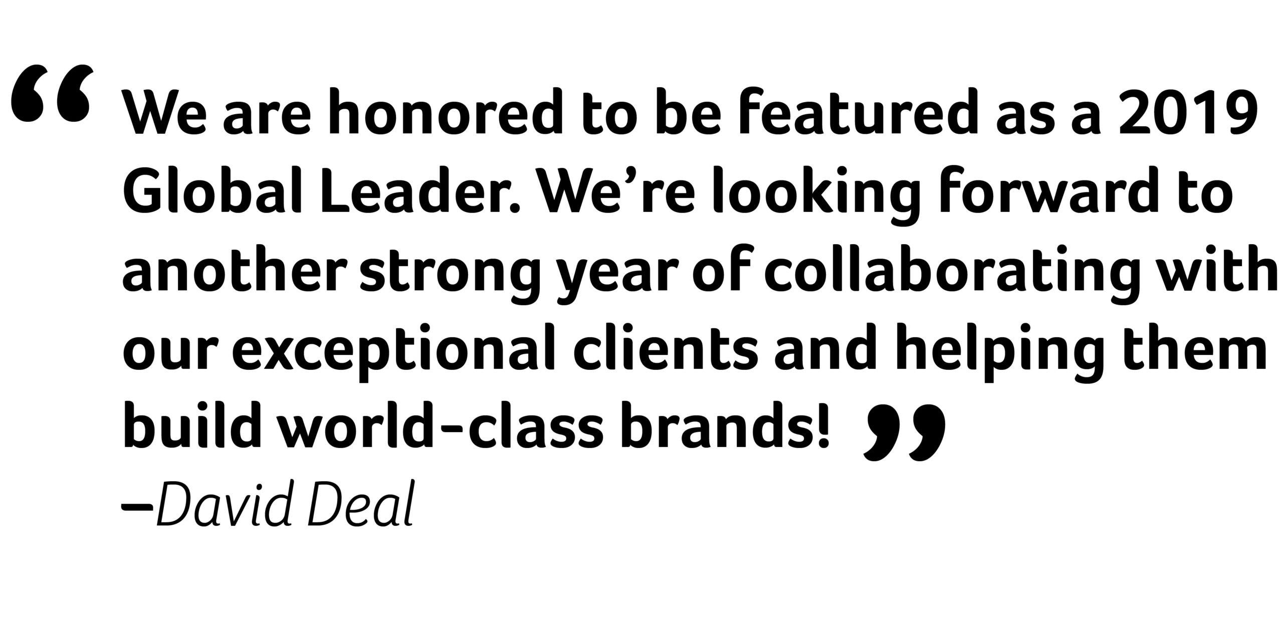 "We are honored to be featured as a 2019 Global Leader. We're looking forward to another strong year of collaborating with our exceptional clients and helping them build world-class brands!" David Deal